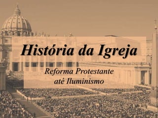 História da Igreja
Reforma Protestante
até Iluminismo
 