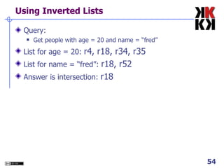 Using Inverted Lists Query:  Get people with age = 20 and name = “fred” List for age = 20:  r4, r18, r34, r35 List for name = “fred”:  r18, r52 Answer is intersection:  r18 