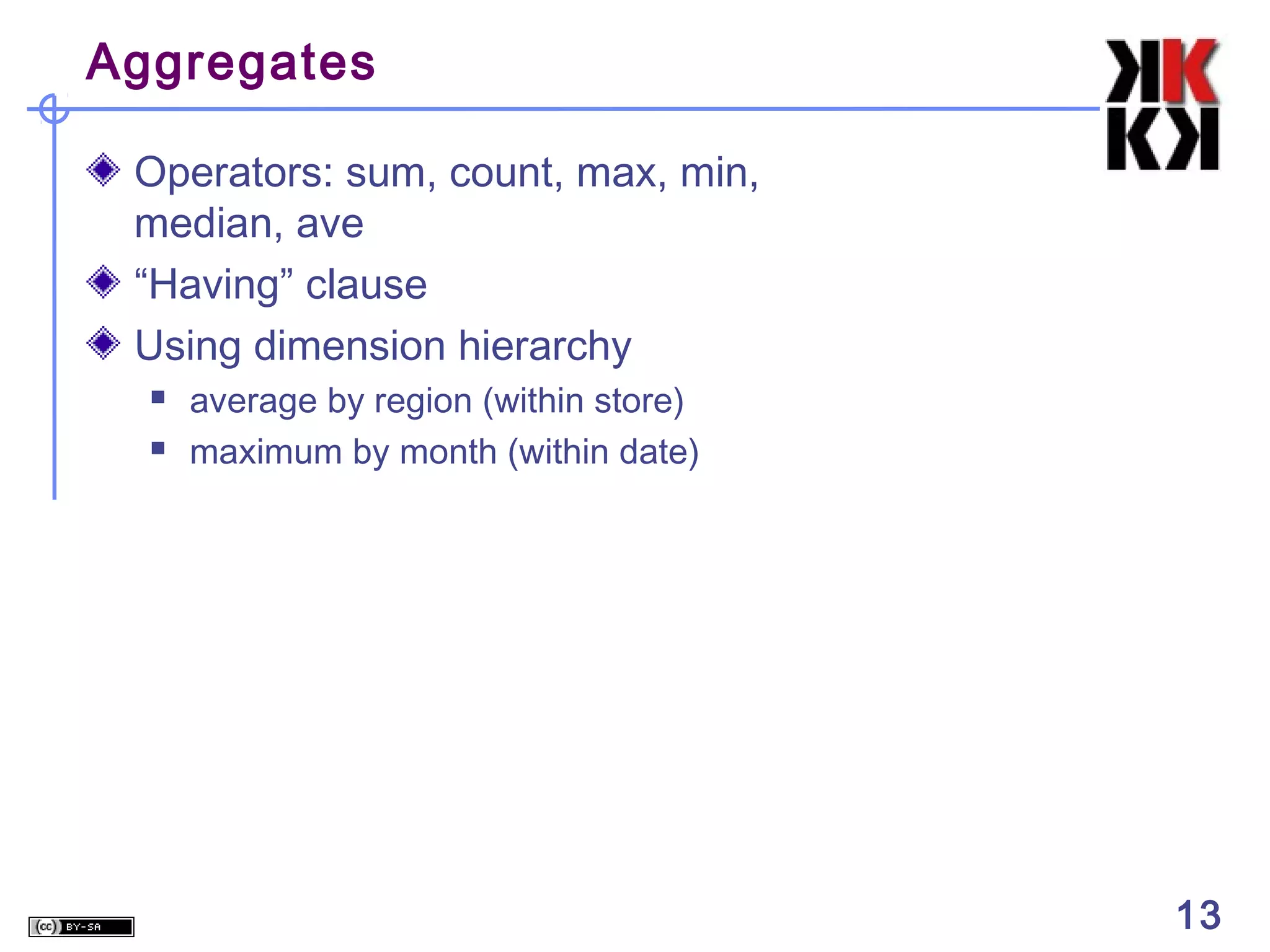 Aggregates
Operators: sum, count, max, min,
median, ave
“Having” clause
Using dimension hierarchy



average by region (within store)
maximum by month (within date)

13

13

 