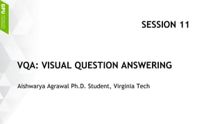 Aishwarya Agrawal Ph.D. Student, Virginia Tech
VQA: VISUAL QUESTION ANSWERING
SESSION 11
 