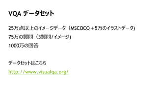 105
VQA データセット
25万点以上のイメージデータ（MSCOCO＋5万のイラストデータ)
75万の質問（3質問/イメージ)
1000万の回答
データセットはこちら
http://www.visualqa.org/
 