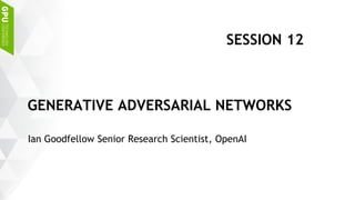 Ian Goodfellow Senior Research Scientist, OpenAI
GENERATIVE ADVERSARIAL NETWORKS
SESSION 12
 