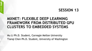 Mu Li Ph.D. Student, Carnegie Mellon University
Tianqi Chen Ph.D. Student, University of Washington
MXNET: FLEXIBLE DEEP LEARNING
FRAMEWORK FROM DISTRIBUTED GPU
CLUSTERS TO EMBEDDED SYSTEMS
SESSION 13
 