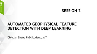 Chiyuan Zhang PhD Student, MIT
AUTOMATED GEOPHYSICAL FEATURE
DETECTION WITH DEEP LEARNING
SESSION 2
 