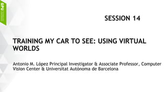 Antonio M. López Principal Investigator & Associate Professor, Computer
Vision Center & Universitat Autònoma de Barcelona
TRAINING MY CAR TO SEE: USING VIRTUAL
WORLDS
SESSION 14
 