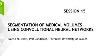 Fausto Milletari, PhD Candidate, Technical University of Munich
SEGMENTATION OF MEDICAL VOLUMES
USING CONVOLUTIONAL NEURAL NETWORKS
SESSION 15
 