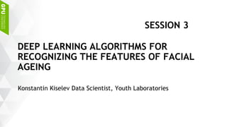 Konstantin Kiselev Data Scientist, Youth Laboratories
DEEP LEARNING ALGORITHMS FOR
RECOGNIZING THE FEATURES OF FACIAL
AGEING
SESSION 3
 