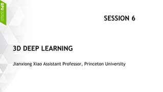 Jianxiong Xiao Assistant Professor, Princeton University
3D DEEP LEARNING
SESSION 6
 