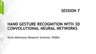 Pavlo Molchanov Research Scientist, NVIDIA
HAND GESTURE RECOGNITION WITH 3D
CONVOLUTIONAL NEURAL NETWORKS
SESSION 7
 