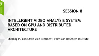 Shiliang Pu Executive Vice President, Hikvision Research Institute
INTELLIGENT VIDEO ANALYSIS SYSTEM
BASED ON GPU AND DISTRIBUTED
ARCHITECTURE
SESSION 8
 