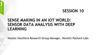 Natalia Vassilieva Research Group Manager, Hewlett Packard Labs
SENSE MAKING IN AN IOT WORLD:
SENSOR DATA ANALYSIS WITH DEEP
LEARNING
SESSION 10
 