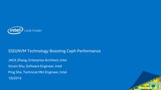 SSD/NVM Technology Boosting Ceph Performance
JACK Zhang, Enterprise Architect, Intel
Xinxin Shu, Software Engineer, Intel
Ping She, Technical Mkt Engineer, Intel
10/2015
 