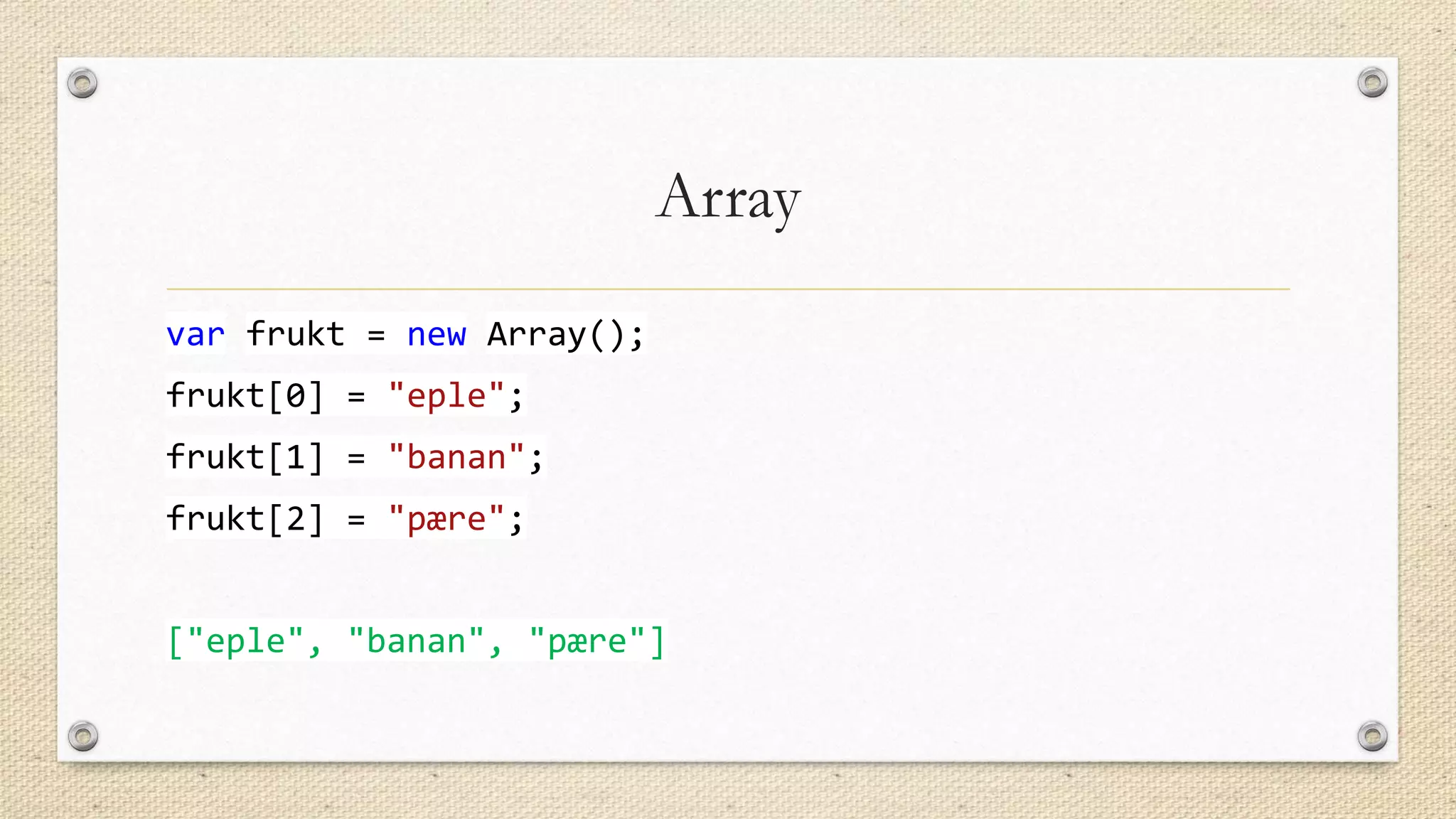 Array
var frukt = new Array();
frukt[0] = "eple";
frukt[1] = "banan";
frukt[2] = "pære";
["eple", "banan", "pære"]

 