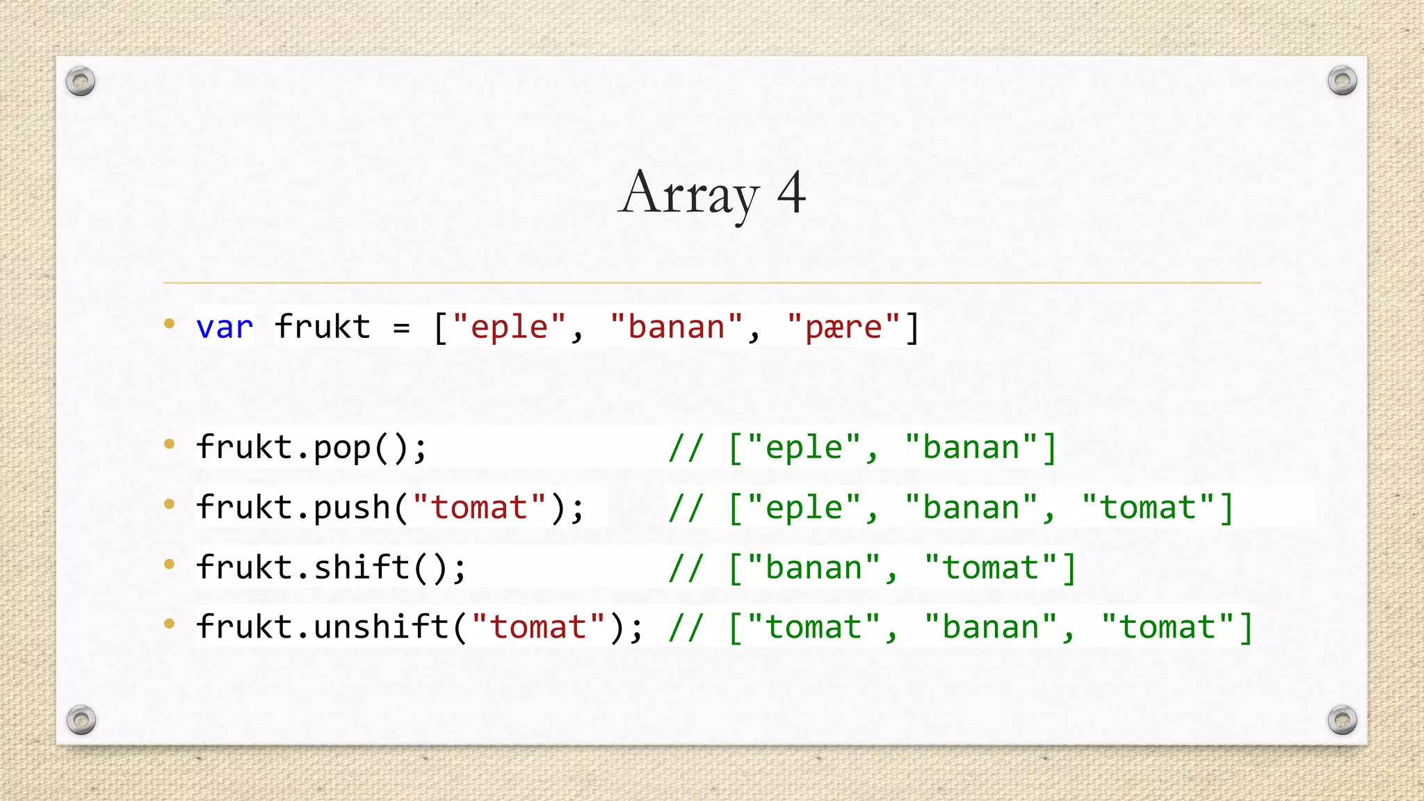 Array 4
• var frukt = ["eple", "banan", "pære"]
•
•
•
•

frukt.pop();

// ["eple", "banan"]

frukt.push("tomat");

// ["eple", "banan", "tomat"]

frukt.shift();

// ["banan", "tomat"]

frukt.unshift("tomat"); // ["tomat", "banan", "tomat"]

 