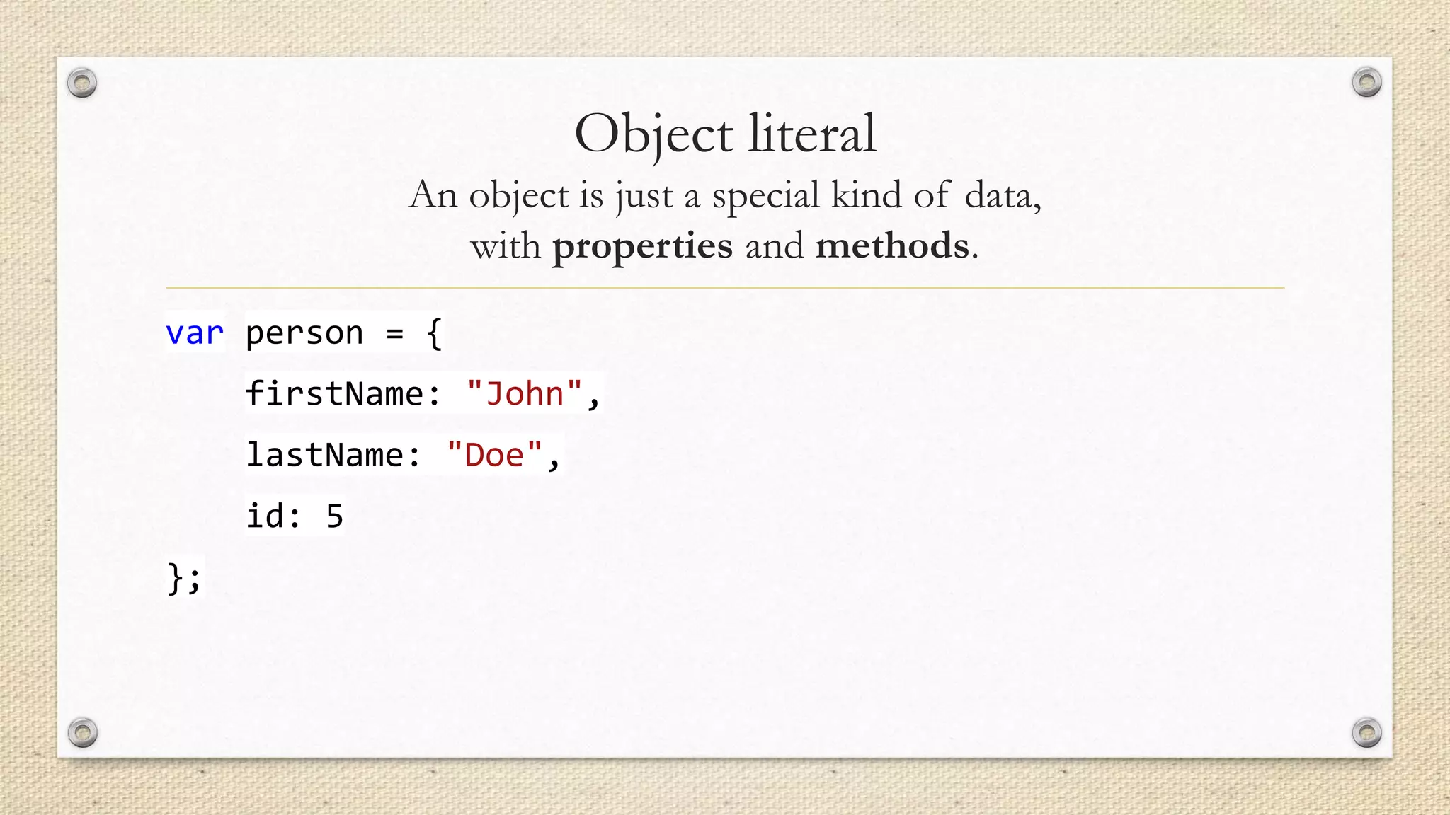 Object literal
An object is just a special kind of data,
with properties and methods.
var person = {
firstName: "John",
lastName: "Doe",
id: 5
};

 