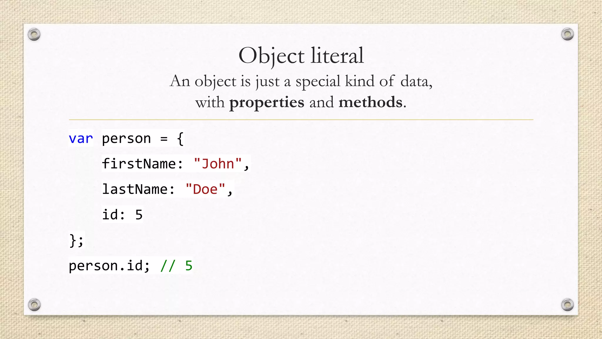 Object literal
An object is just a special kind of data,
with properties and methods.
var person = {
firstName: "John",
lastName: "Doe",
id: 5
};
person.id; // 5

 