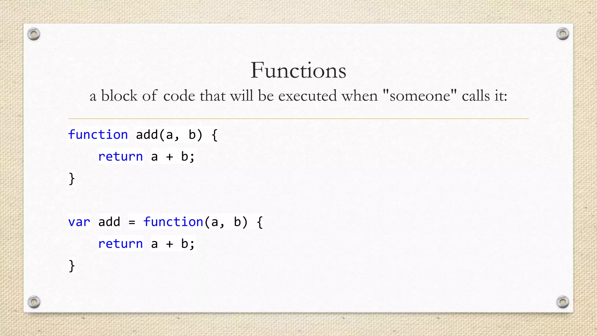 Functions
a block of code that will be executed when "someone" calls it:
function add(a, b) {
return a + b;
}
var add = function(a, b) {
return a + b;
}

 