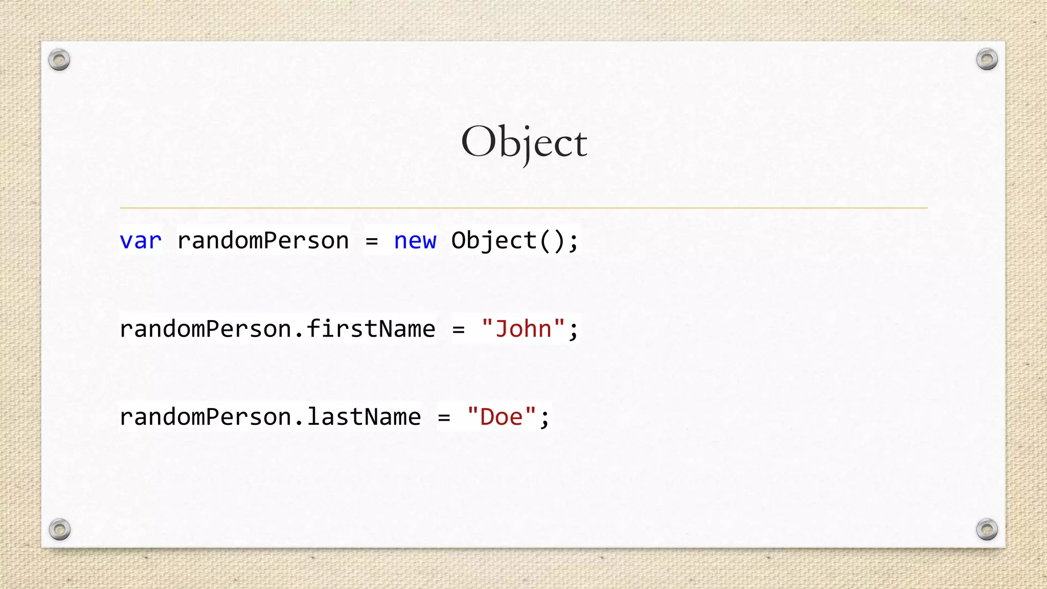 Object
var randomPerson = new Object();
randomPerson.firstName = "John";
randomPerson.lastName = "Doe";

 