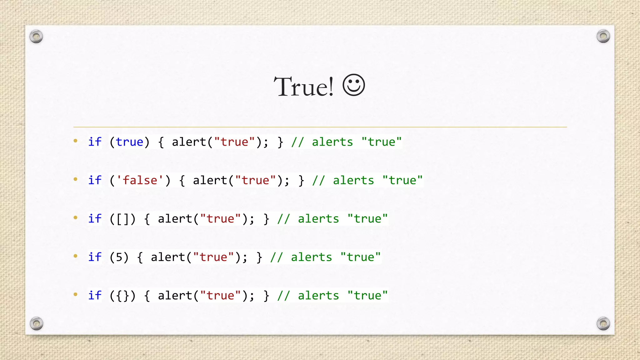 True! 
• if (true) { alert("true"); } // alerts "true"
• if ('false') { alert("true"); } // alerts "true"

• if ([]) { alert("true"); } // alerts "true"
• if (5) { alert("true"); } // alerts "true"

• if ({}) { alert("true"); } // alerts "true"

 