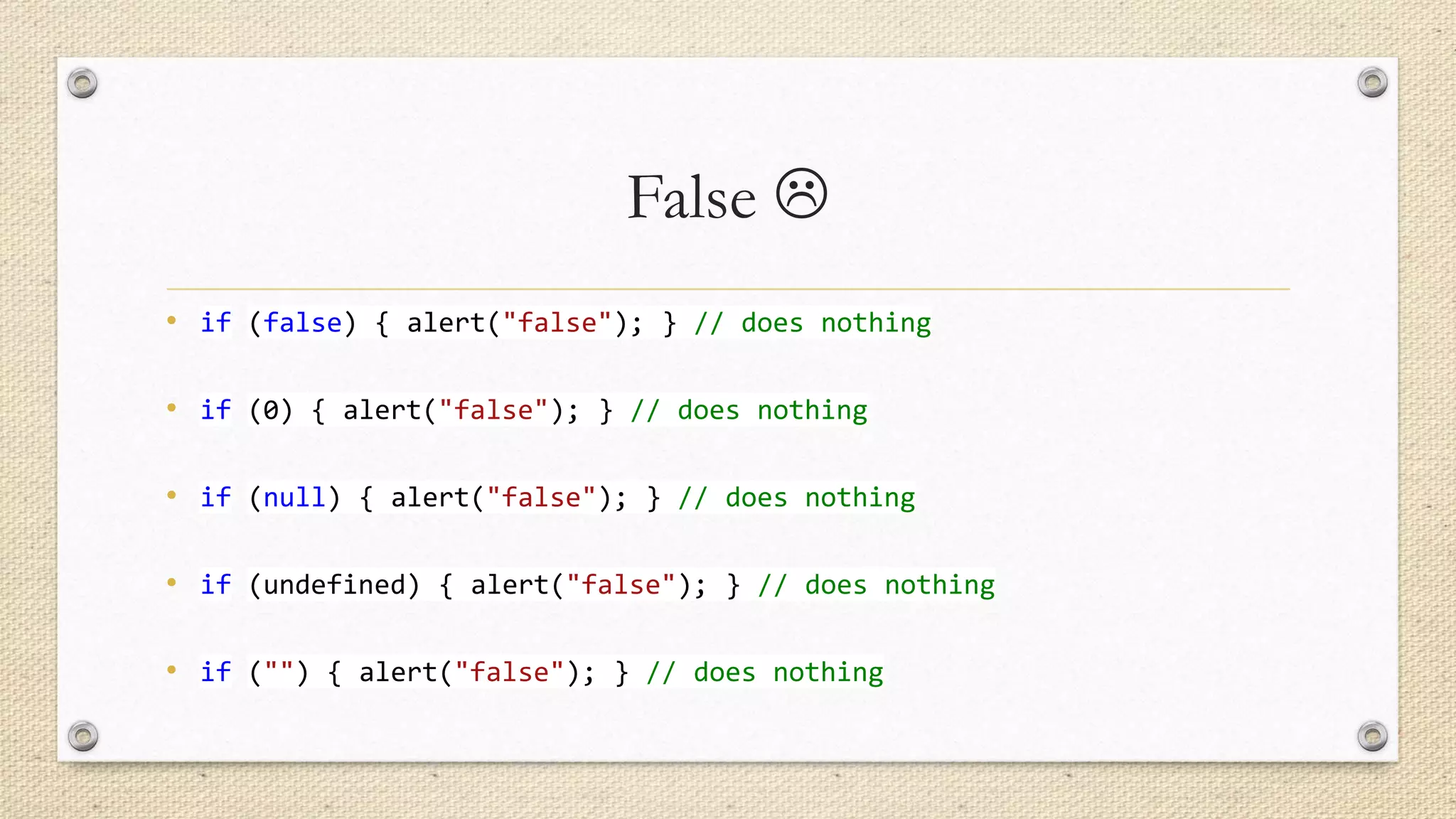 False 
• if (false) { alert("false"); } // does nothing
• if (0) { alert("false"); } // does nothing

• if (null) { alert("false"); } // does nothing
• if (undefined) { alert("false"); } // does nothing

• if ("") { alert("false"); } // does nothing

 
