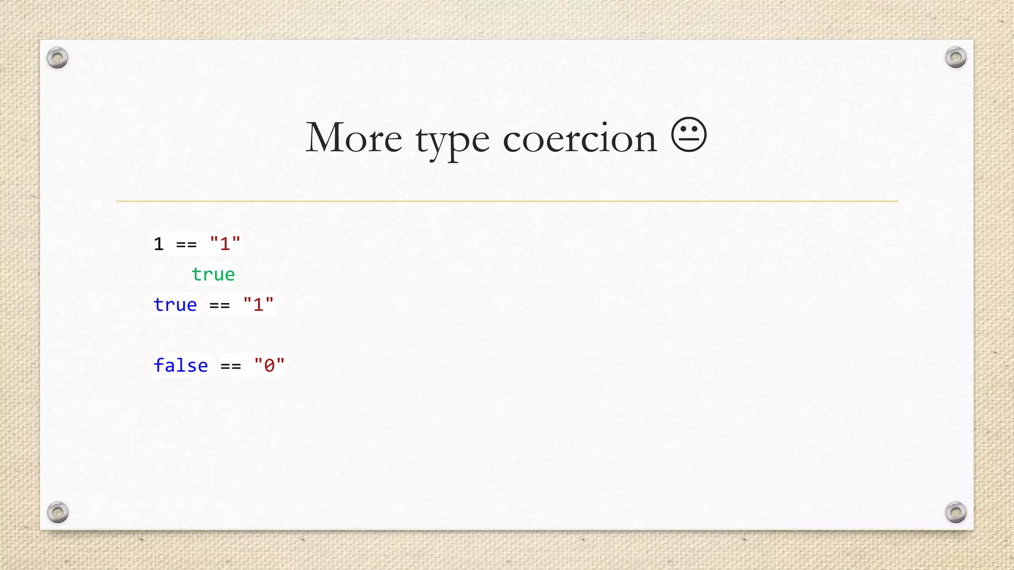More type coercion 
1 == "1"
true
true == "1"
false == "0"

 