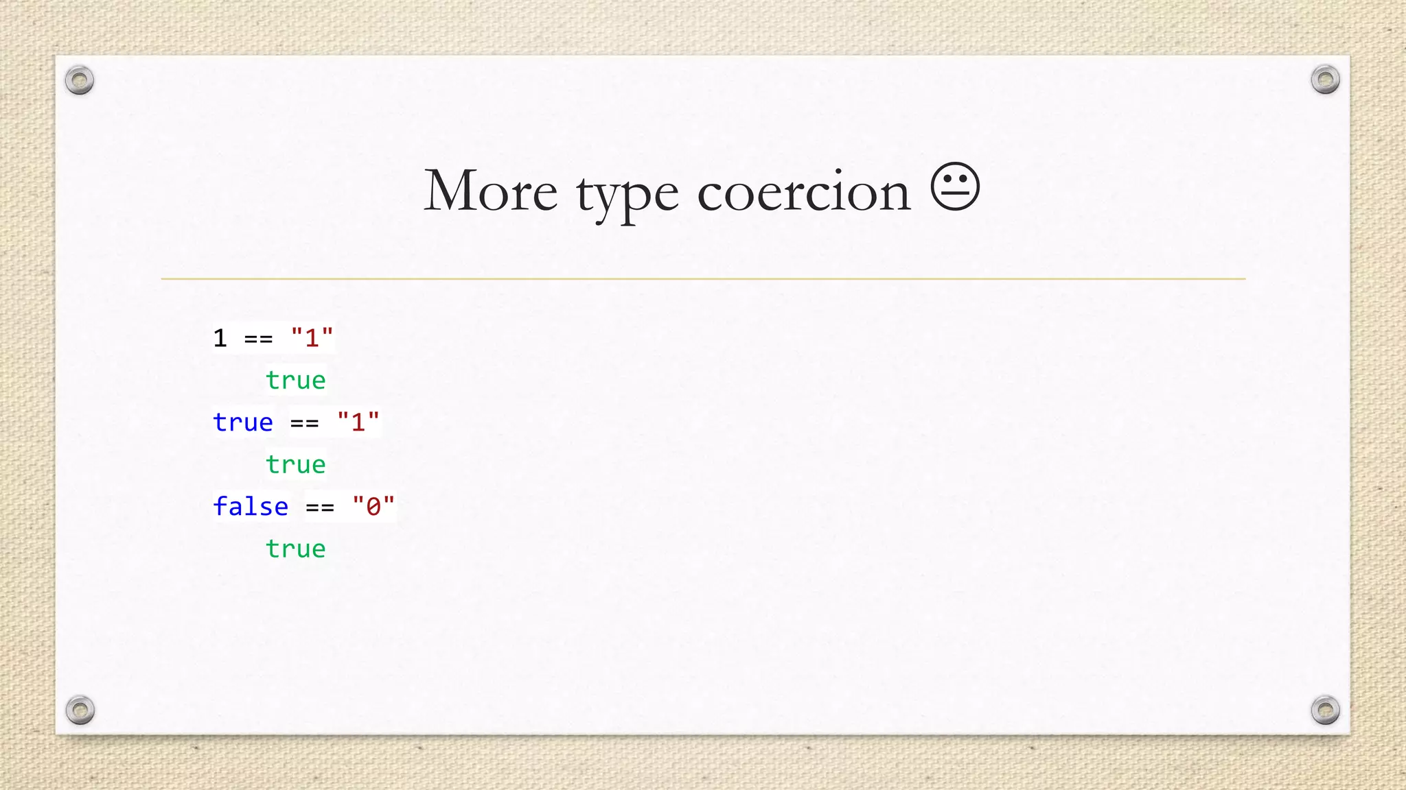 More type coercion 
1 == "1"
true
true == "1"

true
false == "0"
true

 