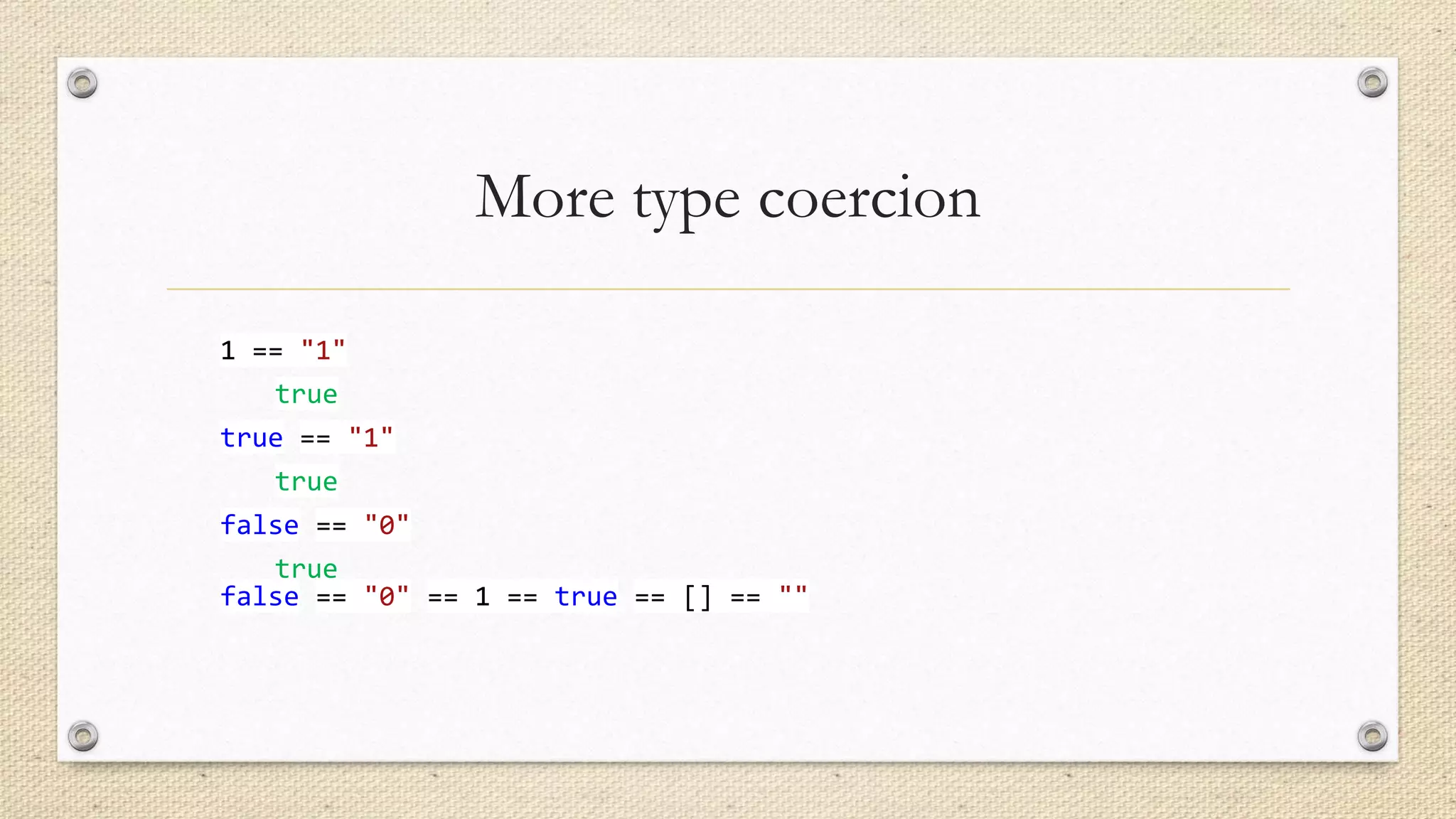More type coercion
1 == "1"
true
true == "1"

true
false == "0"
true
false == "0" == 1 == true == [] == ""

 