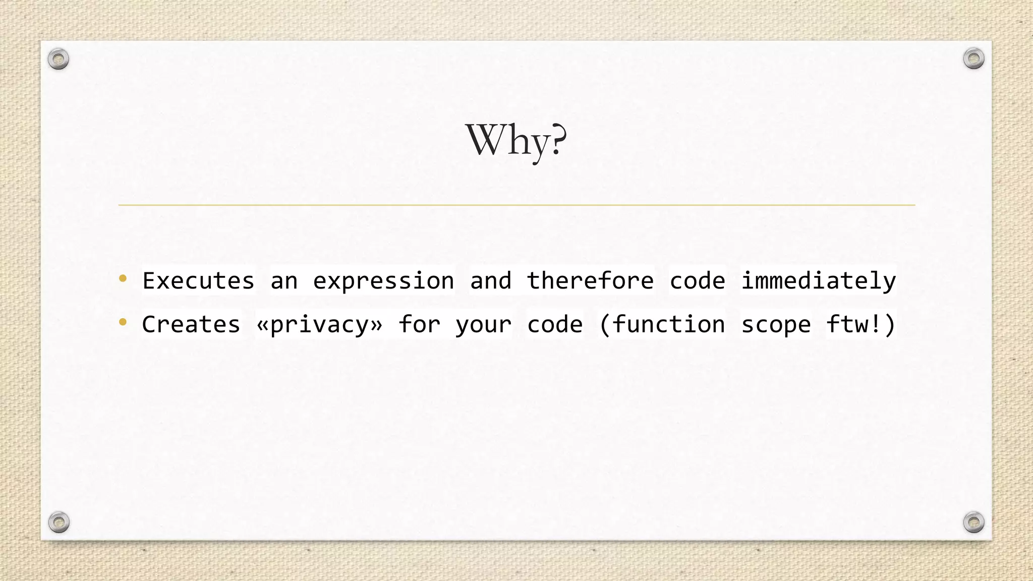 Why?
• Executes an expression and therefore code immediately
• Creates «privacy» for your code (function scope ftw!)

 