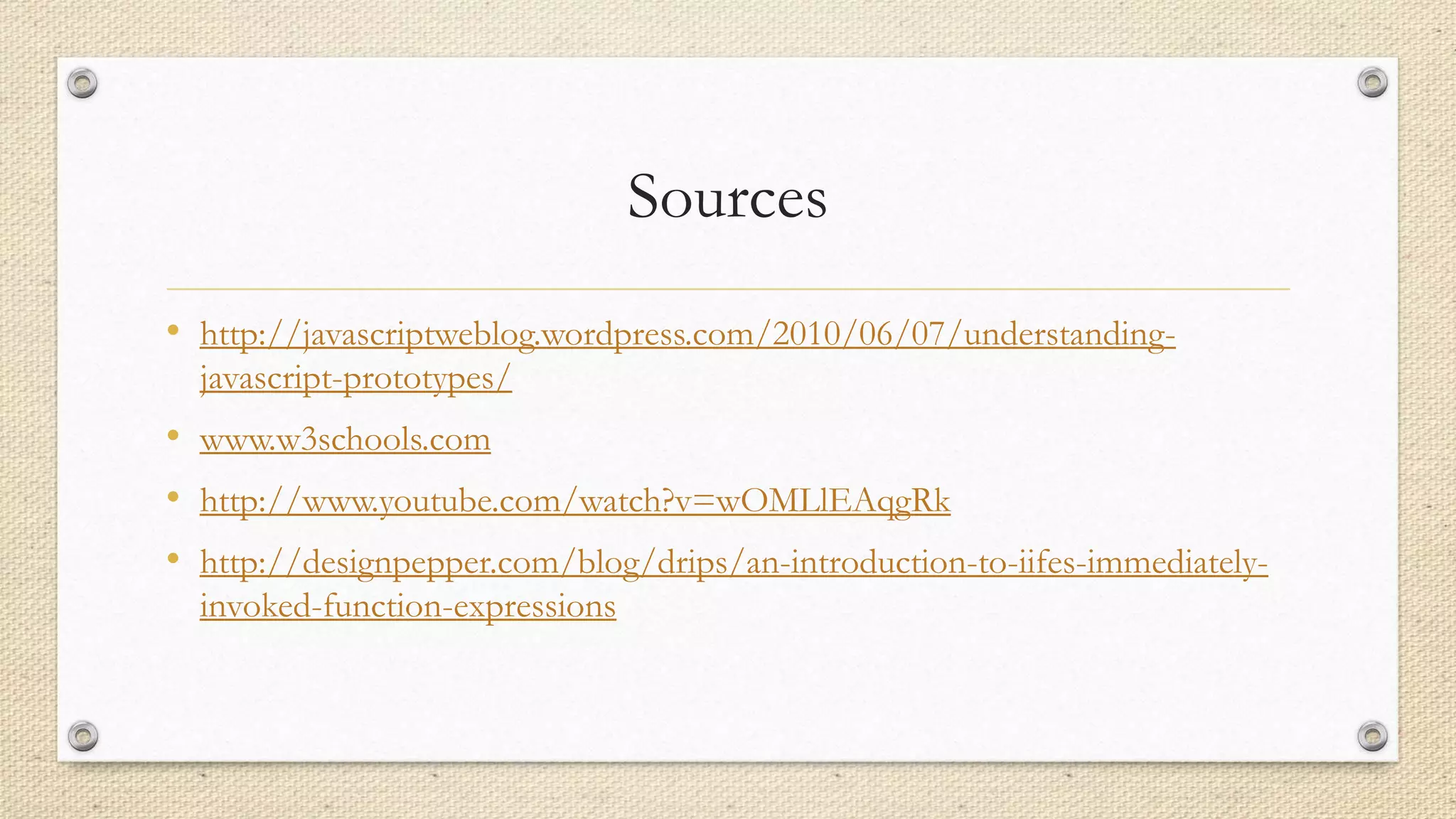 Sources
• http://javascriptweblog.wordpress.com/2010/06/07/understandingjavascript-prototypes/

• www.w3schools.com
• http://www.youtube.com/watch?v=wOMLlEAqgRk
• http://designpepper.com/blog/drips/an-introduction-to-iifes-immediatelyinvoked-function-expressions

 