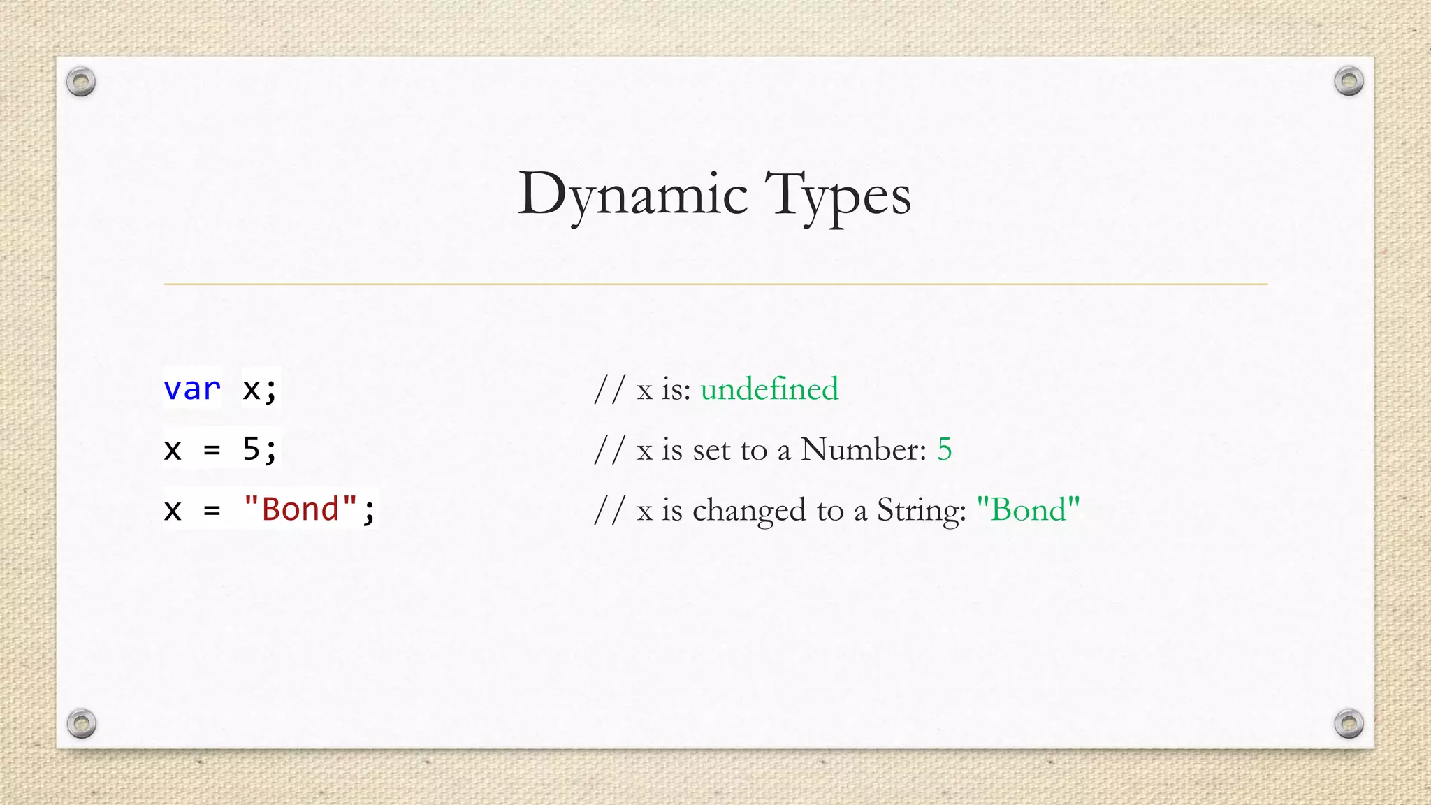 Dynamic Types
var x;

// x is: undefined

x = 5;

// x is set to a Number: 5

x = "Bond";

// x is changed to a String: "Bond"

 