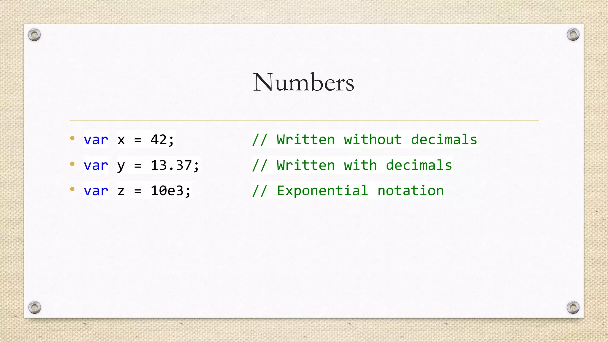 Numbers
• var x = 42;
• var y = 13.37;
• var z = 10e3;

// Written without decimals
// Written with decimals
// Exponential notation

 