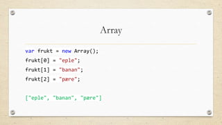 Array
var frukt = new Array();
frukt[0] = "eple";
frukt[1] = "banan";
frukt[2] = "pære";
["eple", "banan", "pære"]

 