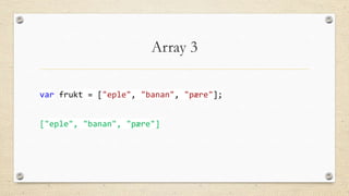 Array 3
var frukt = ["eple", "banan", "pære"];
["eple", "banan", "pære"]

 
