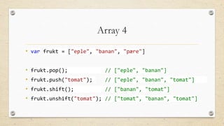 Array 4
• var frukt = ["eple", "banan", "pære"]
•
•
•
•

frukt.pop();

// ["eple", "banan"]

frukt.push("tomat");

// ["eple", "banan", "tomat"]

frukt.shift();

// ["banan", "tomat"]

frukt.unshift("tomat"); // ["tomat", "banan", "tomat"]

 