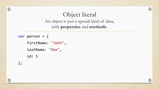 Object literal
An object is just a special kind of data,
with properties and methods.
var person = {
firstName: "John",
lastName: "Doe",
id: 5
};

 