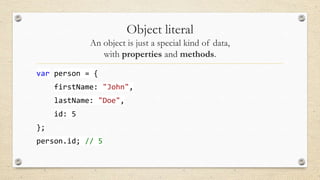 Object literal
An object is just a special kind of data,
with properties and methods.
var person = {
firstName: "John",
lastName: "Doe",
id: 5
};
person.id; // 5

 