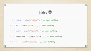 False 
• if (false) { alert("false"); } // does nothing
• if (0) { alert("false"); } // does nothing

• if (null) { alert("false"); } // does nothing
• if (undefined) { alert("false"); } // does nothing

• if ("") { alert("false"); } // does nothing

 