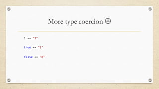 More type coercion 
1 == "1"
true == "1"
false == "0"

 