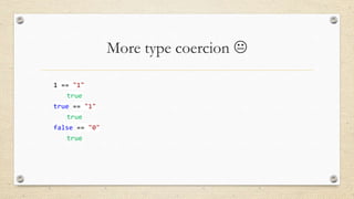 More type coercion 
1 == "1"
true
true == "1"

true
false == "0"
true

 