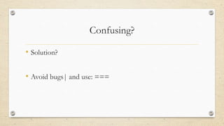 Confusing?
• Solution?

• Avoid bugs| and use: ===

 