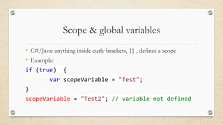 Scope & global variables
• C#/Java: anything inside curly brackets, {} , defines a scope
• Example:
if (true)

{

var scopeVariable = "Test";
}
scopeVariable = "Test2"; // variable not defined

 