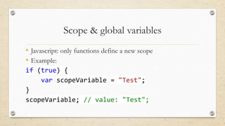Scope & global variables
• Javascript: only functions define a new scope
• Example:
if (true) {
var scopeVariable = "Test";
}
scopeVariable; // value: "Test";

 