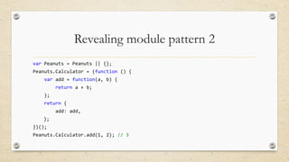 Revealing module pattern 2
var Peanuts = Peanuts || {};
Peanuts.Calculator = (function () {
var add = function(a, b) {
return a + b;

};
return {
add: add,
};
})();

Peanuts.Calculator.add(1, 2); // 3

 