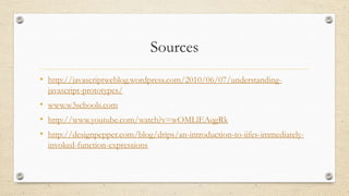 Sources
• http://javascriptweblog.wordpress.com/2010/06/07/understandingjavascript-prototypes/

• www.w3schools.com
• http://www.youtube.com/watch?v=wOMLlEAqgRk
• http://designpepper.com/blog/drips/an-introduction-to-iifes-immediatelyinvoked-function-expressions

 