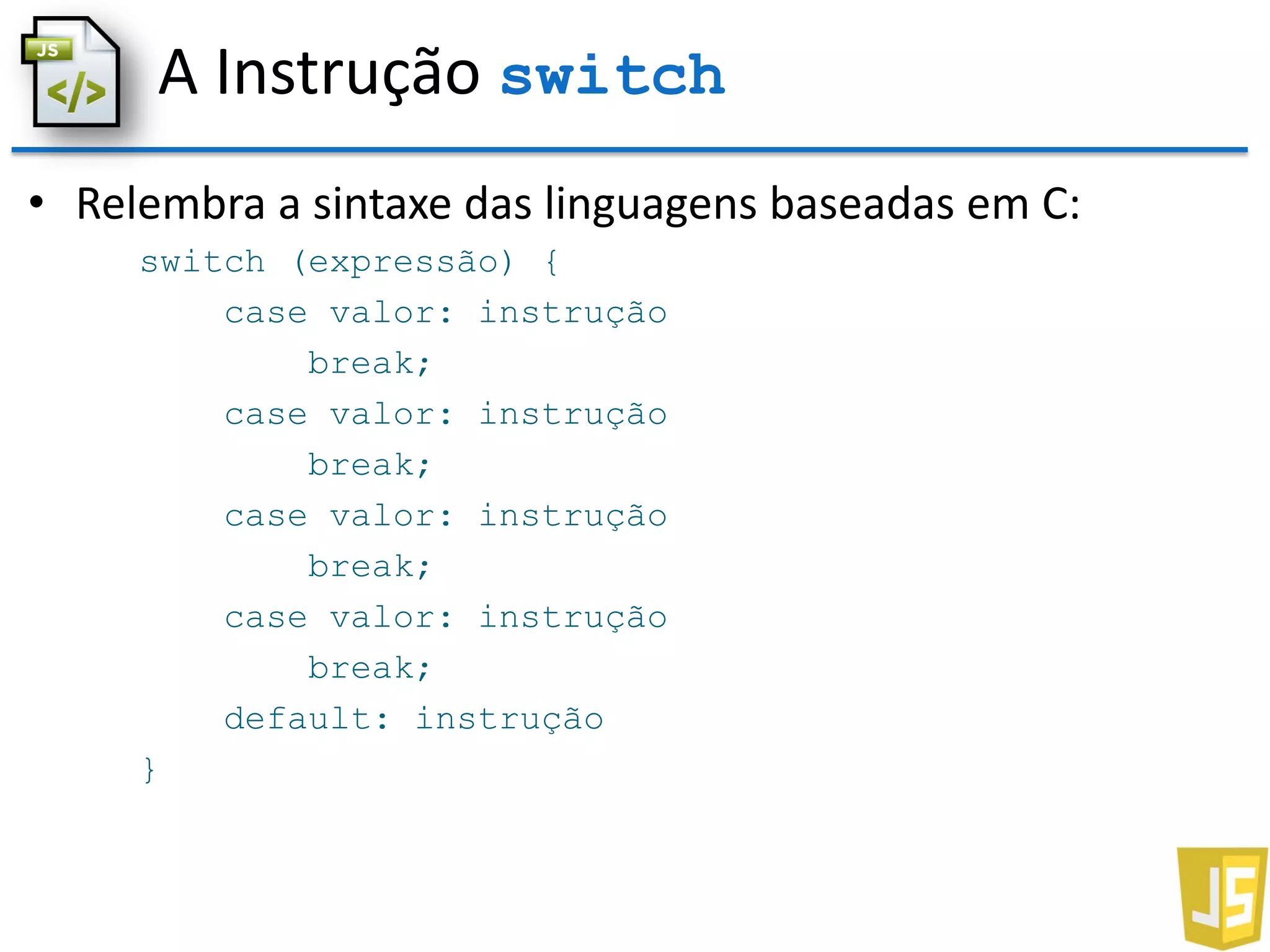 A Instrução switch
• Relembra a sintaxe das linguagens baseadas em C:
switch (expressão) {
case valor: instrução
break;
case valor: instrução
break;
case valor: instrução
break;
case valor: instrução
break;
default: instrução
}
 