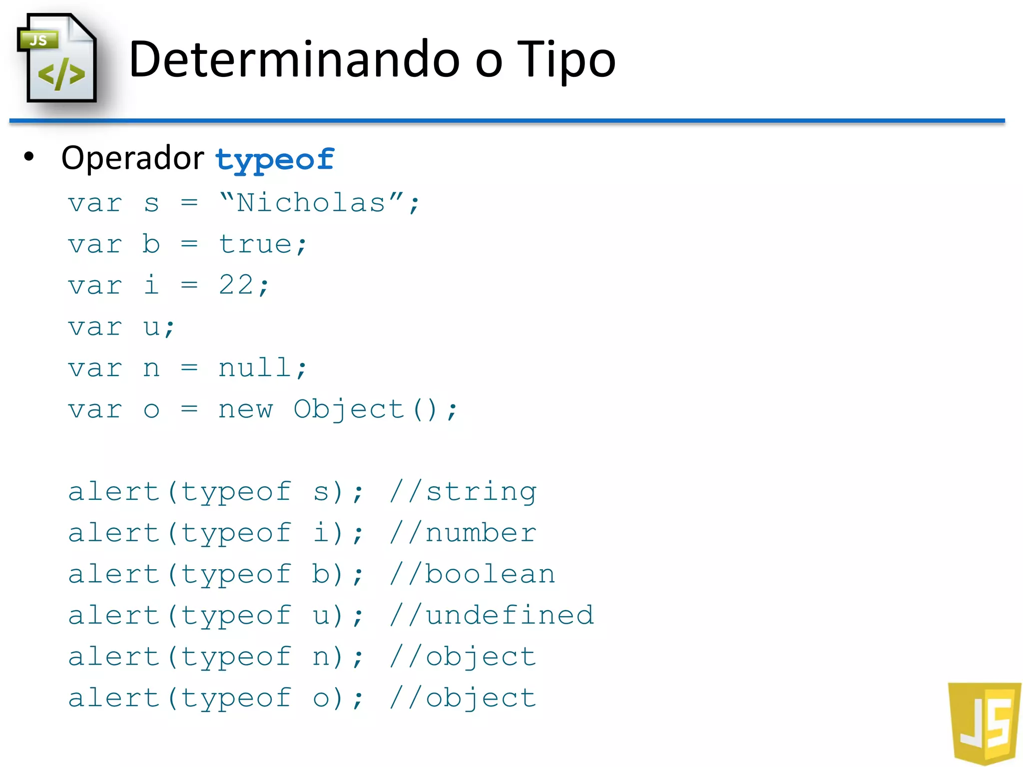 Determinando o Tipo
• Operador typeof
var s = “Nicholas”;
var b = true;
var i = 22;
var u;
var n = null;
var o = new Object();
alert(typeof s); //string
alert(typeof i); //number
alert(typeof b); //boolean
alert(typeof u); //undefined
alert(typeof n); //object
alert(typeof o); //object
 