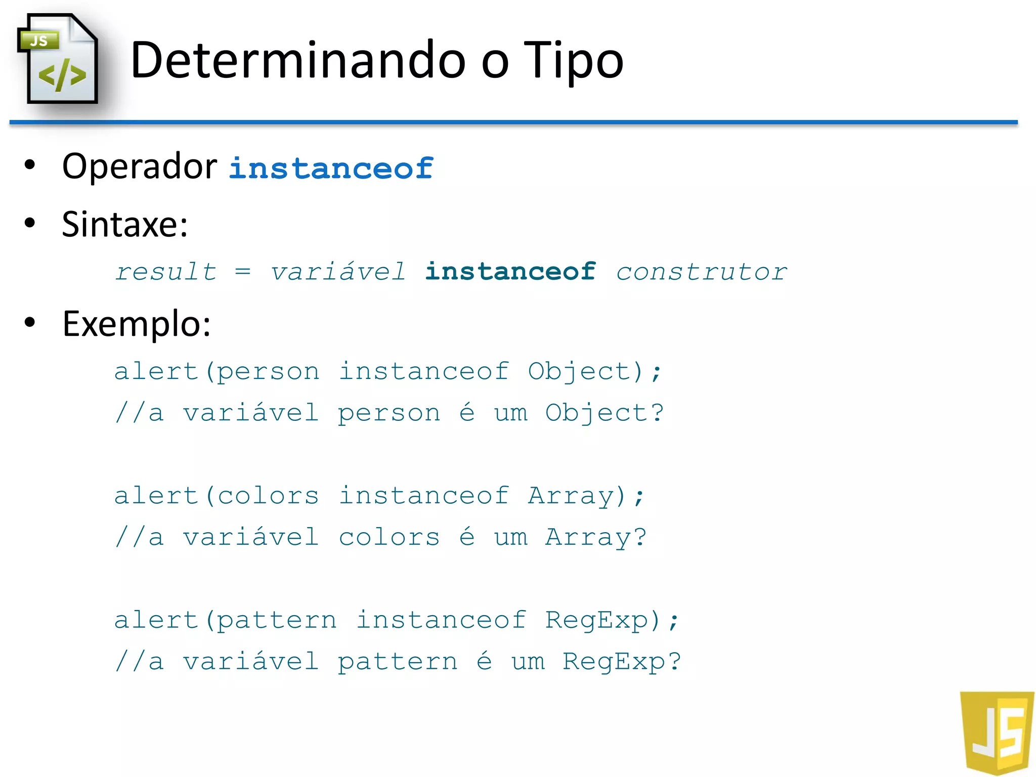 Determinando o Tipo
• Operador instanceof
• Sintaxe:
result = variável instanceof construtor
• Exemplo:
alert(person instanceof Object);
//a variável person é um Object?
alert(colors instanceof Array);
//a variável colors é um Array?
alert(pattern instanceof RegExp);
//a variável pattern é um RegExp?
 