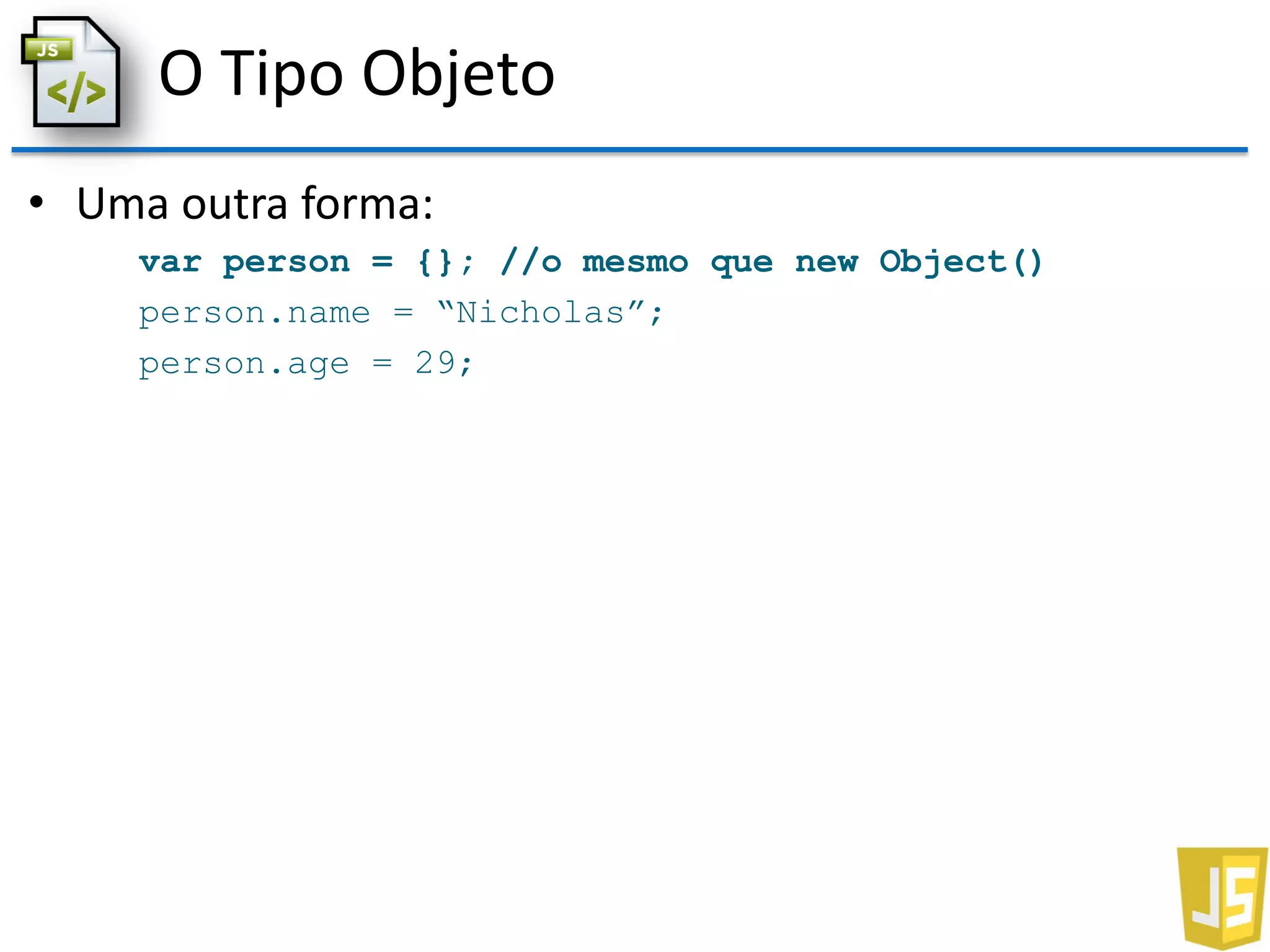 O Tipo Objeto
• Uma outra forma:
var person = {}; //o mesmo que new Object()
person.name = “Nicholas”;
person.age = 29;
 