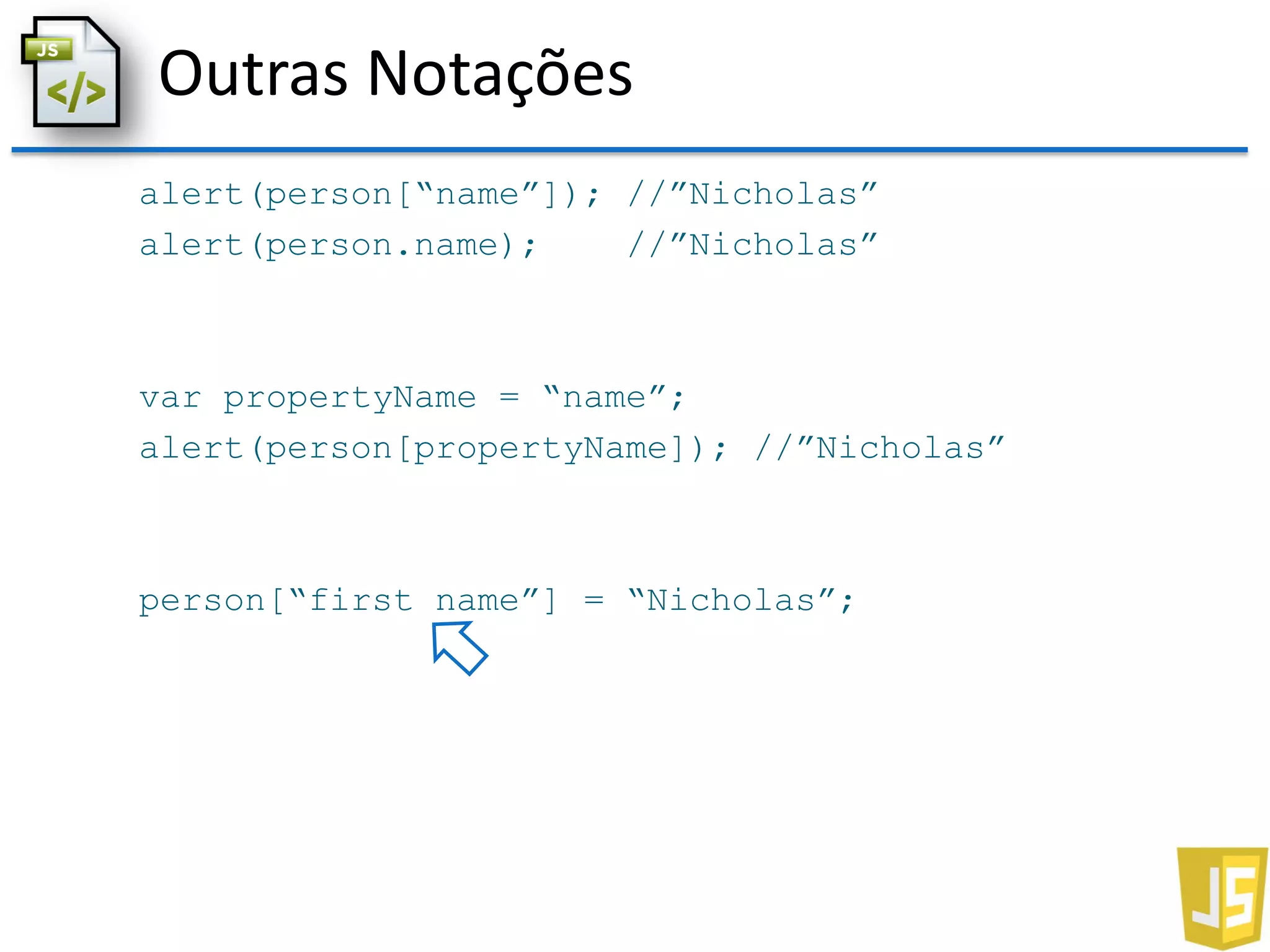 Outras Notações
alert(person[“name”]); //”Nicholas”
alert(person.name); //”Nicholas”
var propertyName = “name”;
alert(person[propertyName]); //”Nicholas”
person[“first name”] = “Nicholas”;
 