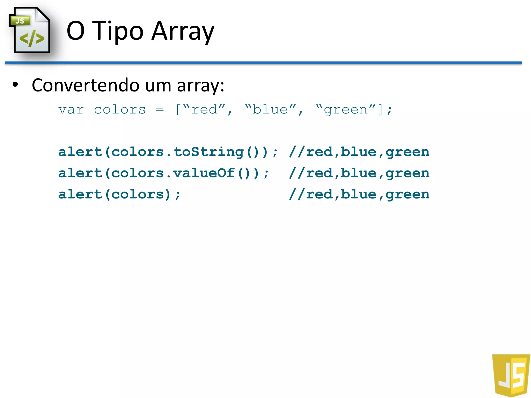 O Tipo Array
• Convertendo um array:
var colors = [“red”, “blue”, “green”];
alert(colors.toString()); //red,blue,green
alert(colors.valueOf()); //red,blue,green
alert(colors); //red,blue,green
 
